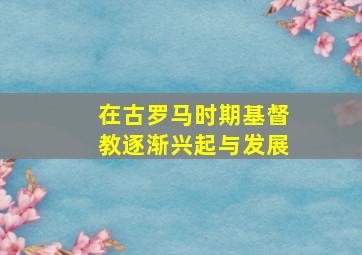 在古罗马时期基督教逐渐兴起与发展