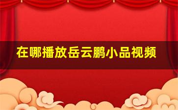 在哪播放岳云鹏小品视频