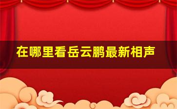 在哪里看岳云鹏最新相声