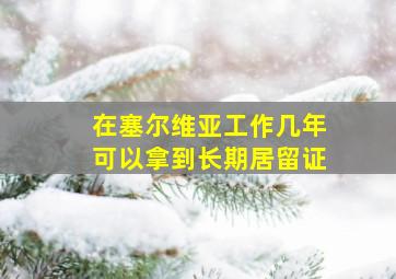 在塞尔维亚工作几年可以拿到长期居留证