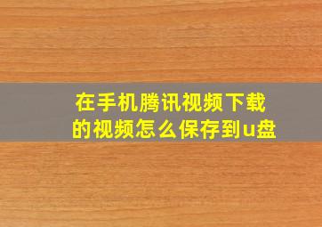 在手机腾讯视频下载的视频怎么保存到u盘