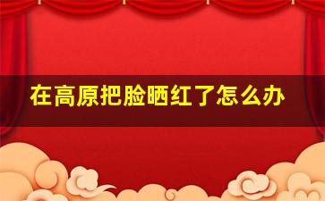 在高原把脸晒红了怎么办