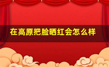 在高原把脸晒红会怎么样