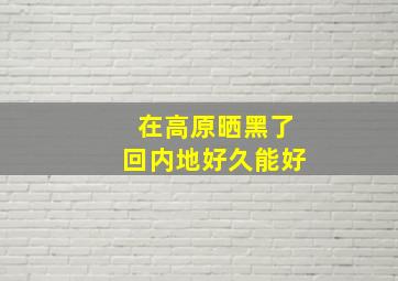 在高原晒黑了回内地好久能好