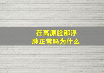 在高原脸部浮肿正常吗为什么