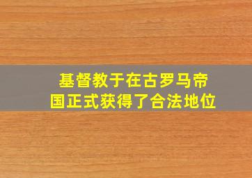 基督教于在古罗马帝国正式获得了合法地位