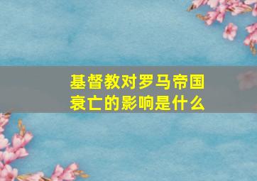 基督教对罗马帝国衰亡的影响是什么