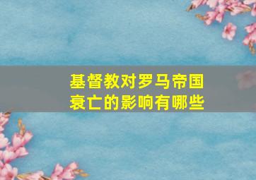 基督教对罗马帝国衰亡的影响有哪些