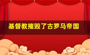 基督教摧毁了古罗马帝国