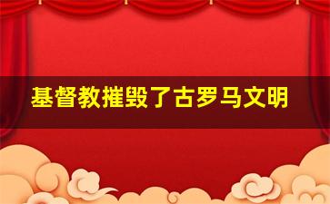 基督教摧毁了古罗马文明