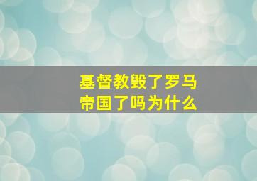 基督教毁了罗马帝国了吗为什么