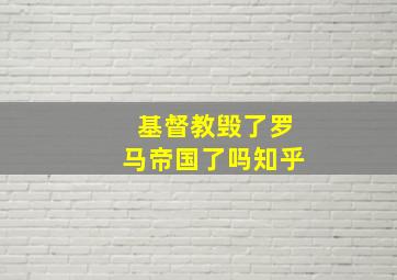 基督教毁了罗马帝国了吗知乎