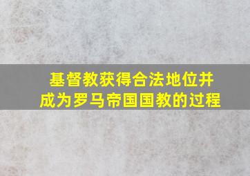 基督教获得合法地位并成为罗马帝国国教的过程