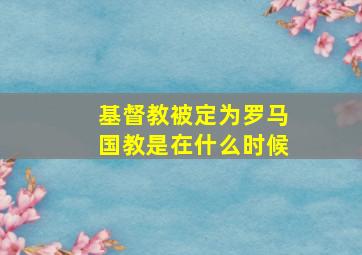 基督教被定为罗马国教是在什么时候