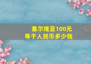 塞尔维亚100元等于人民币多少钱