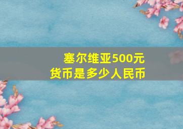 塞尔维亚500元货币是多少人民币