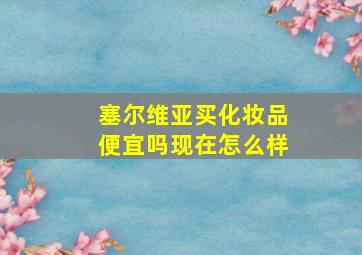 塞尔维亚买化妆品便宜吗现在怎么样