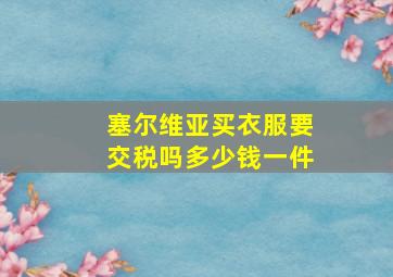 塞尔维亚买衣服要交税吗多少钱一件