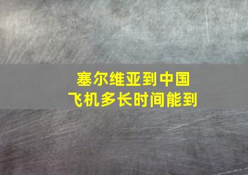 塞尔维亚到中国飞机多长时间能到