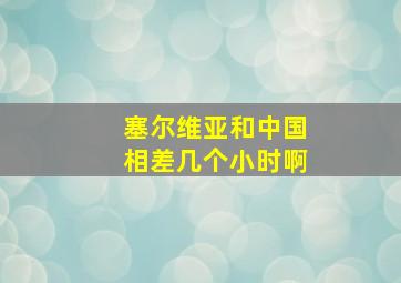 塞尔维亚和中国相差几个小时啊