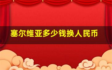 塞尔维亚多少钱换人民币