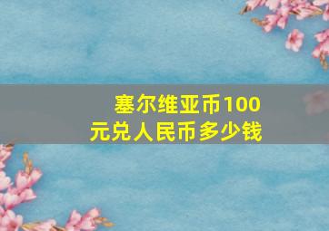 塞尔维亚币100元兑人民币多少钱