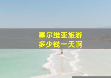 塞尔维亚旅游多少钱一天啊