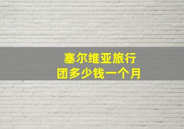 塞尔维亚旅行团多少钱一个月