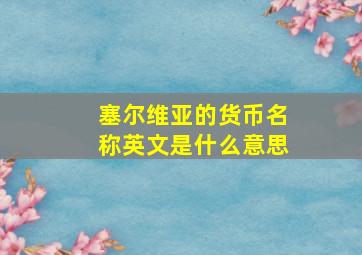 塞尔维亚的货币名称英文是什么意思