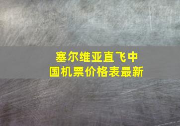 塞尔维亚直飞中国机票价格表最新