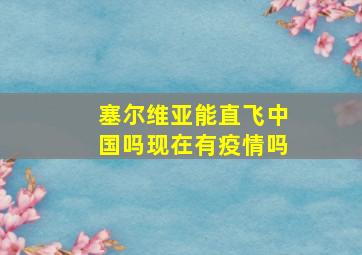 塞尔维亚能直飞中国吗现在有疫情吗