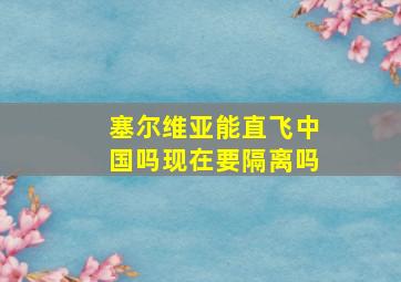 塞尔维亚能直飞中国吗现在要隔离吗