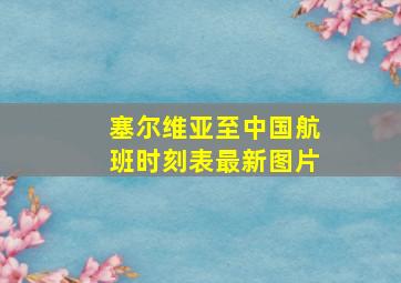 塞尔维亚至中国航班时刻表最新图片