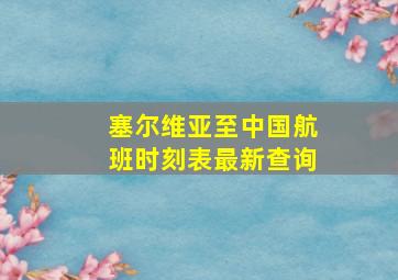 塞尔维亚至中国航班时刻表最新查询