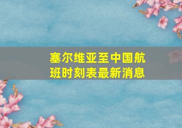 塞尔维亚至中国航班时刻表最新消息