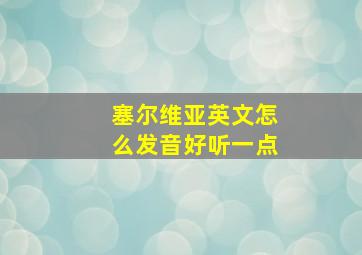 塞尔维亚英文怎么发音好听一点