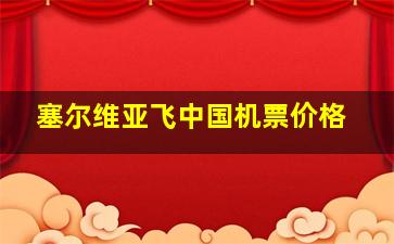 塞尔维亚飞中国机票价格