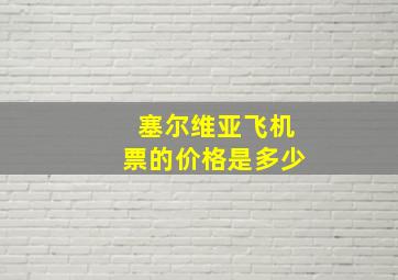 塞尔维亚飞机票的价格是多少