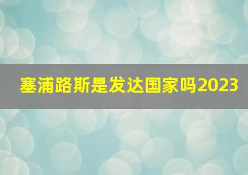 塞浦路斯是发达国家吗2023