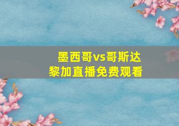 墨西哥vs哥斯达黎加直播免费观看