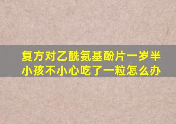 复方对乙酰氨基酚片一岁半小孩不小心吃了一粒怎么办