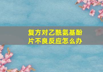 复方对乙酰氨基酚片不良反应怎么办