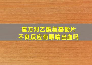 复方对乙酰氨基酚片不良反应有眼睛出血吗