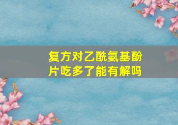 复方对乙酰氨基酚片吃多了能有解吗