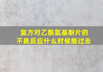 复方对乙酰氨基酚片的不良反应什么时候能过去