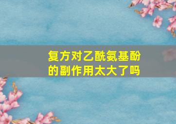 复方对乙酰氨基酚的副作用太大了吗