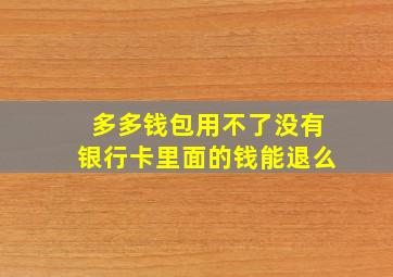 多多钱包用不了没有银行卡里面的钱能退么