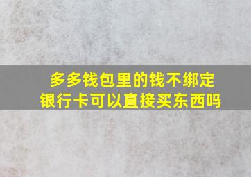 多多钱包里的钱不绑定银行卡可以直接买东西吗