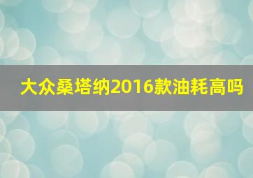 大众桑塔纳2016款油耗高吗