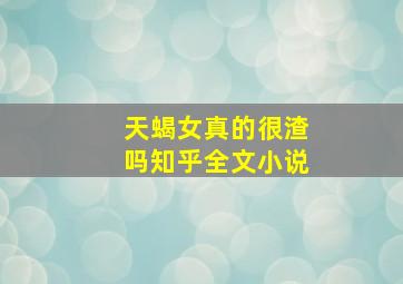 天蝎女真的很渣吗知乎全文小说